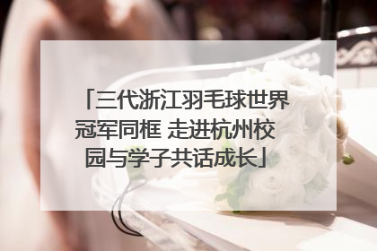 三代浙江羽毛球世界冠军同框 走进杭州校园与学子共话成长