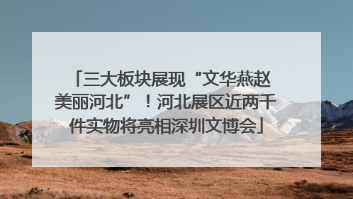 三大板块展现“文华燕赵 美丽河北”！河北展区近两千件实物将亮相深圳文博会