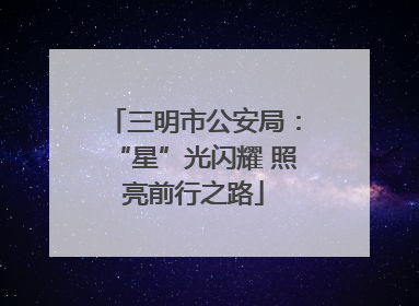 三明市公安局：“星”光闪耀 照亮前行之路
