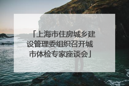 上海市住房城乡建设管理委组织召开城市体检专家座谈会