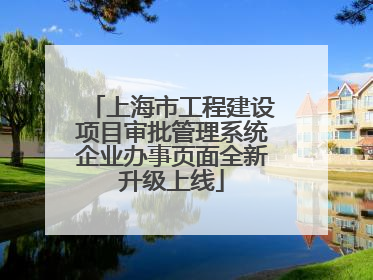 上海市工程建设项目审批管理系统企业办事页面全新升级上线