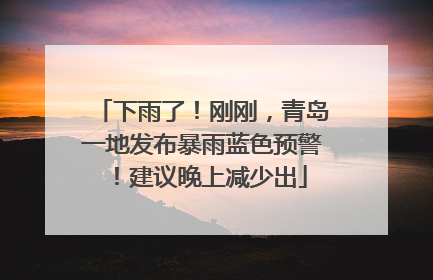 下雨了！刚刚，青岛一地发布暴雨蓝色预警！建议晚上减少出