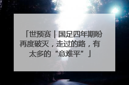 世预赛｜国足四年期盼再度破灭，走过的路，有太多的“意难平”