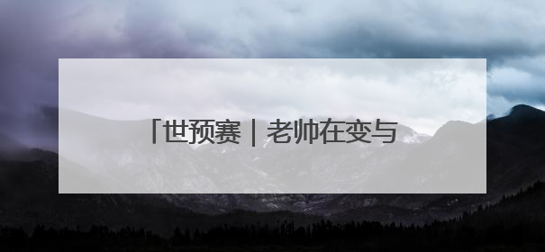世预赛｜老帅在变与不变之间徘徊，国足今晚能否搏出生机？