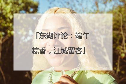 东湖评论：端午粽香，江城留客