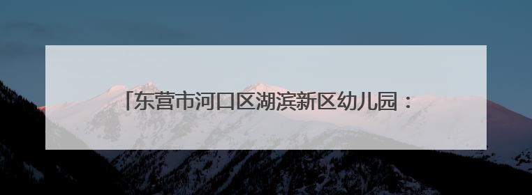 东营市河口区湖滨新区幼儿园：童耕“棉”田 “花”开成长