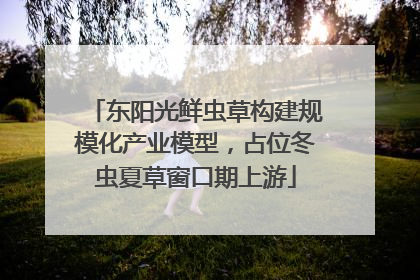 东阳光鲜虫草构建规模化产业模型，占位冬虫夏草窗口期上游