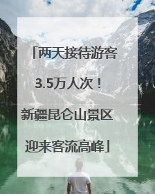 两天接待游客3.5万人次！新疆昆仑山景区迎来客流高峰