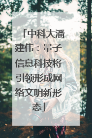 中科大潘建伟：量子信息科技将引领形成网络文明新形态