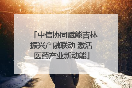 中信协同赋能吉林振兴产融联动 激活医药产业新动能