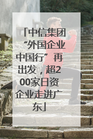 中信集团“外国企业中国行”再出发，超200家日资企业走进广东