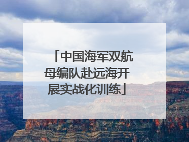 中国海军双航母编队赴远海开展实战化训练