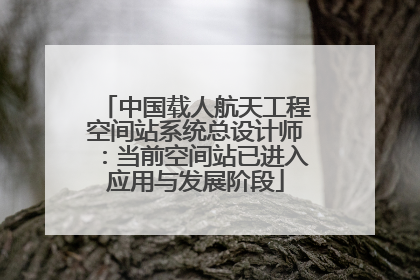 中国载人航天工程空间站系统总设计师：当前空间站已进入应用与发展阶段