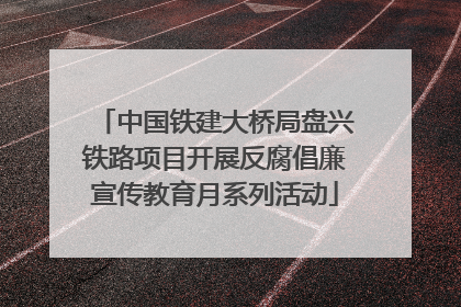 中国铁建大桥局盘兴铁路项目开展反腐倡廉宣传教育月系列活动