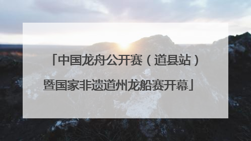 中国龙舟公开赛（道县站）暨国家非遗道州龙船赛开幕