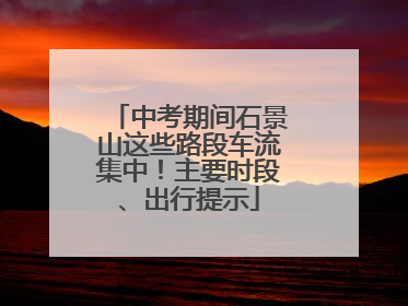 中考期间石景山这些路段车流集中！主要时段、出行提示