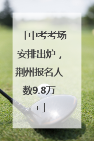 中考考场安排出炉，荆州报名人数9.8万+