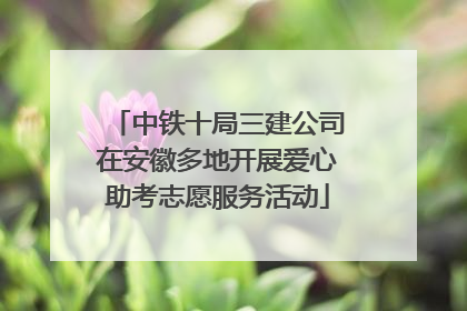 中铁十局三建公司在安徽多地开展爱心助考志愿服务活动