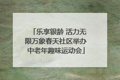 乐享银龄 活力无限万象春天社区举办中老年趣味运动会
