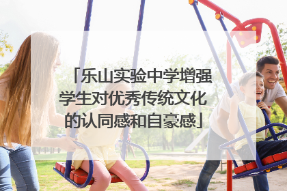 乐山实验中学增强学生对优秀传统文化的认同感和自豪感