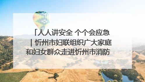 人人讲安全 个个会应急｜忻州市妇联组织广大家庭和妇女群众走进忻州市消防救援支队参观啦！