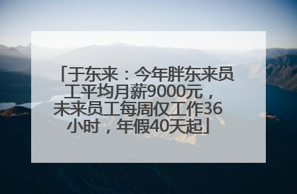 于东来：今年胖东来员工平均月薪9000元，未来员工每周仅工作36小时，年假40天起