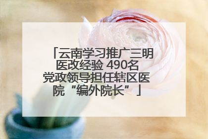 云南学习推广三明医改经验 490名党政领导担任辖区医院“编外院长”