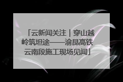 云新闻关注｜穿山越岭筑坦途——渝昆高铁云南段施工现场见闻