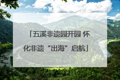 五溪非遗园开园 怀化非遗“出海”启航