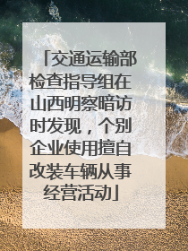 交通运输部检查指导组在山西明察暗访时发现，个别企业使用擅自改装车辆从事经营活动