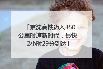 京沈高铁迈入350公里时速新时代，最快2小时29分到达