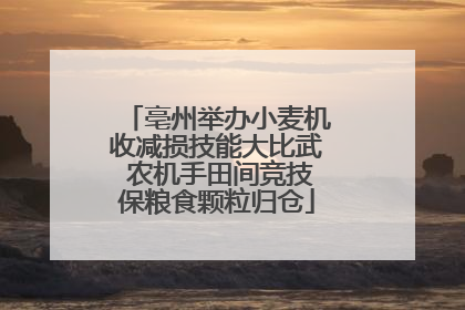 亳州举办小麦机收减损技能大比武 农机手田间竞技保粮食颗粒归仓