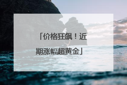 价格狂飙！近期涨幅超黄金