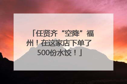 任贤齐“空降”福州！在这家店下单了500份水饺！