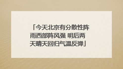 今天北京有分散性阵雨西部阵风强 明后两天晴天回归气温反弹