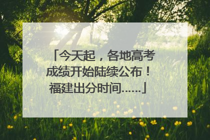 今天起，各地高考成绩开始陆续公布！福建出分时间……