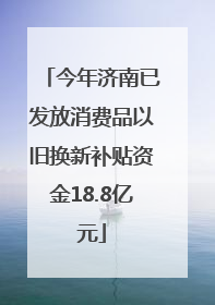 今年济南已发放消费品以旧换新补贴资金18.8亿元