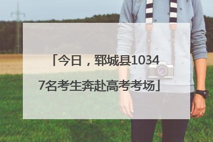 今日，郓城县10347名考生奔赴高考考场