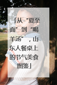 从“夏至面”到“喝羊汤”，山东人餐桌上的节气美食图鉴