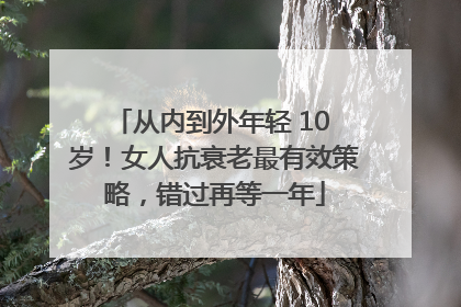 从内到外年轻 10 岁！女人抗衰老最有效策略，错过再等一年