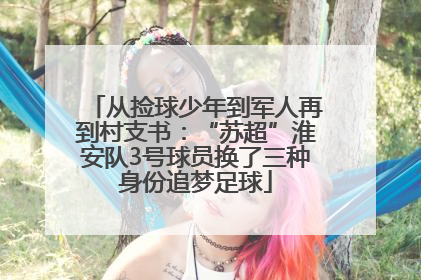 从捡球少年到军人再到村支书：“苏超”淮安队3号球员换了三种身份追梦足球