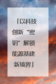 以科技创新“密钥”解锁能源基建新境界