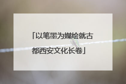 以笔墨为媒绘就古都西安文化长卷