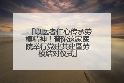 以医者仁心传承劳模精神！普陀这家医院举行党建共建暨劳模结对仪式