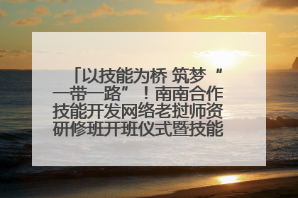 以技能为桥 筑梦“一带一路”！南南合作技能开发网络老挝师资研修班开班仪式暨技能梦工坊签约仪式举行