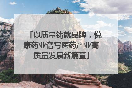 以质量铸就品牌，悦康药业谱写医药产业高质量发展新篇章