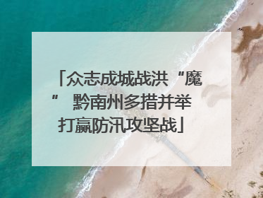 众志成城战洪“魔” 黔南州多措并举打赢防汛攻坚战