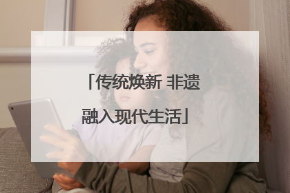 传统焕新 非遗融入现代生活