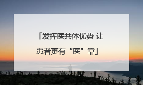 发挥医共体优势 让患者更有“医”靠