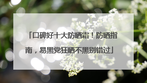 口碑好十大防晒霜！防晒指南，易黑党狂晒不黑别错过